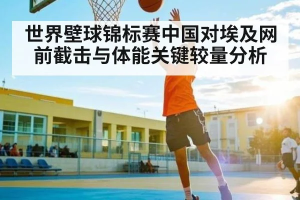 世界壁球锦标赛中国对埃及网前截击与体能关键较量分析
