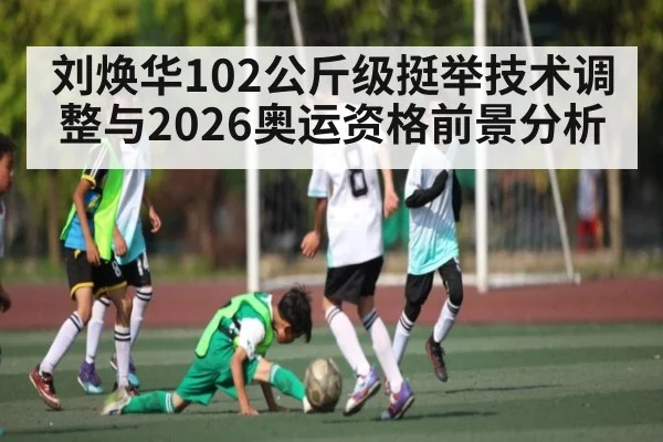 刘焕华102公斤级挺举技术调整与2026奥运资格前景分析